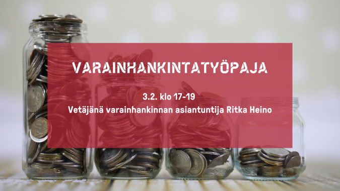 Neljä lasipurkkia, joissa on eri määrä kolikoita. Teksti, jossa lukee "Varainhankintatyöpaja 3.2. klo 17-19, vetäjänä varainhankinnan asiantuntija Ritka Heino".